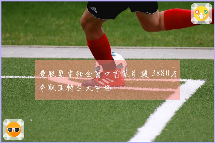 曼联夏季转会窗口首笔引援 3880万夺取亚特兰大中场