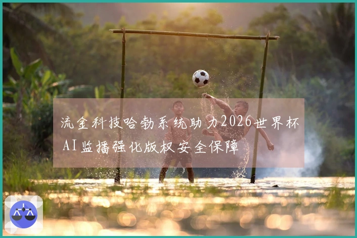 流金科技哈勃系统助力2026世界杯 AI监播强化版权安全保障